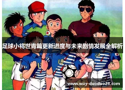 足球小将世青篇更新进度与未来剧情发展全解析 足球小将世青篇更新进度与未来剧情发展全解析