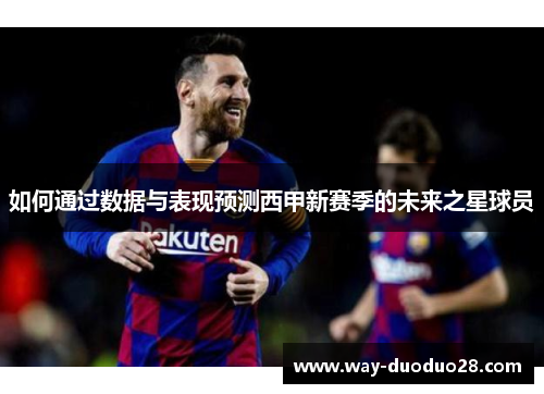 如何通过数据与表现预测西甲新赛季的未来之星球员 如何通过数据与表现预测西甲新赛季的未来之星球员