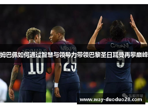 姆巴佩如何通过智慧与领导力带领巴黎圣日耳曼再攀巅峰 姆巴佩如何通过智慧与领导力带领巴黎圣日耳曼再攀巅峰