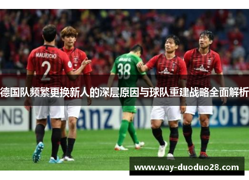 德国队频繁更换新人的深层原因与球队重建战略全面解析 德国队频繁更换新人的深层原因与球队重建战略全面解析