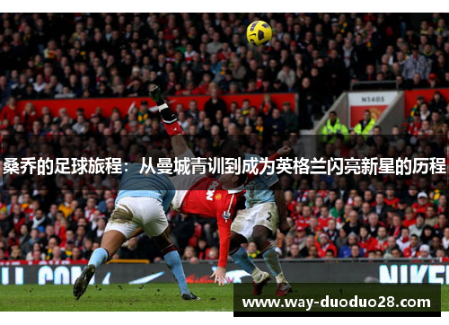 桑乔的足球旅程:从曼城青训到成为英格兰闪亮新星的历程 桑乔的足球旅程:从曼城青训到成为英格兰闪亮新星的历程