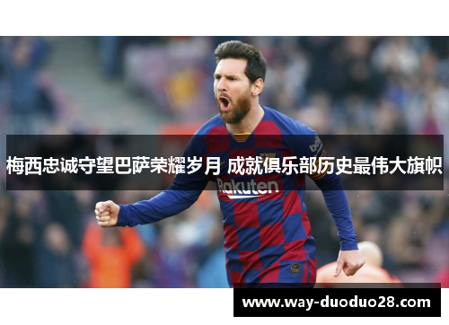 梅西忠诚守望巴萨荣耀岁月 成就俱乐部历史最伟大旗帜 梅西忠诚守望巴萨荣耀岁月 成就俱乐部历史最伟大旗帜