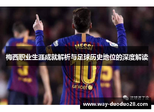 梅西职业生涯成就解析与足球历史地位的深度解读 梅西职业生涯成就解析与足球历史地位的深度解读