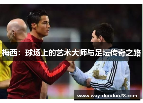 梅西:球场上的艺术大师与足坛传奇之路 梅西:球场上的艺术大师与足坛传奇之路