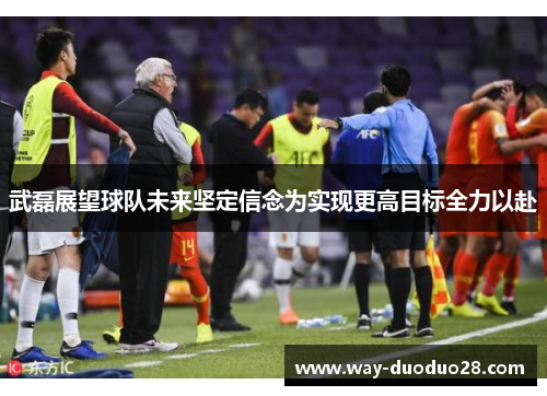武磊展望球队未来坚定信念为实现更高目标全力以赴