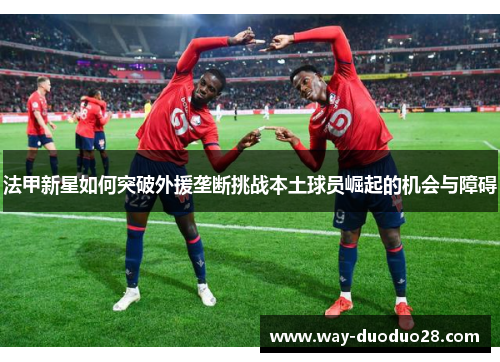 法甲新星如何突破外援垄断挑战本土球员崛起的机会与障碍 法甲新星如何突破外援垄断挑战本土球员崛起的机会与障碍