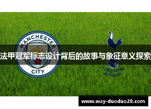 法甲冠军标志设计背后的故事与象征意义探索 法甲冠军标志设计背后的故事与象征意义探索