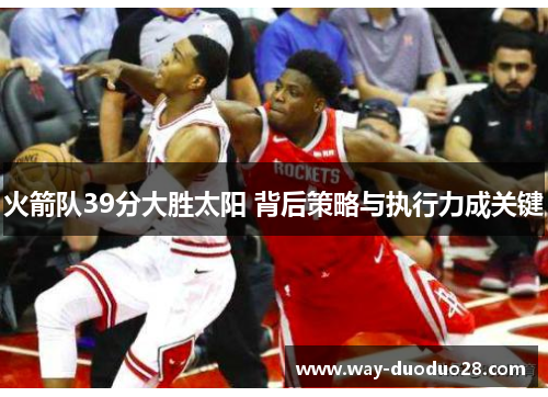 火箭队39分大胜太阳 背后策略与执行力成关键 火箭队39分大胜太阳 背后策略与执行力成关键