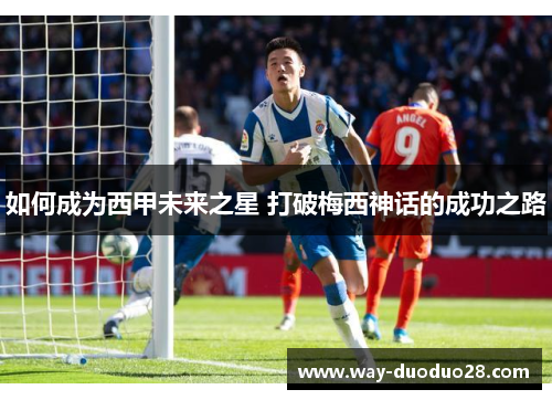 如何成为西甲未来之星 打破梅西神话的成功之路 如何成为西甲未来之星 打破梅西神话的成功之路