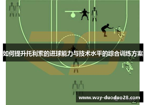 如何提升托利索的进球能力与技术水平的综合训练方案 如何提升托利索的进球能力与技术水平的综合训练方案