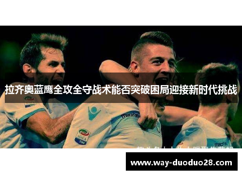 拉齐奥蓝鹰全攻全守战术能否突破困局迎接新时代挑战