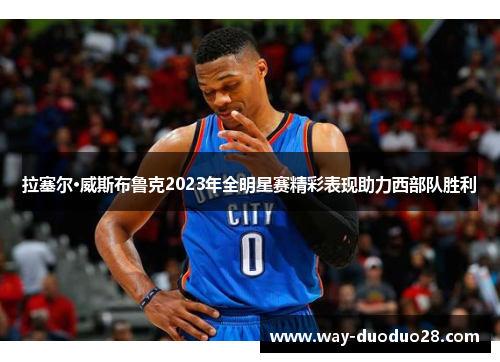 拉塞尔·威斯布鲁克2023年全明星赛精彩表现助力西部队胜利