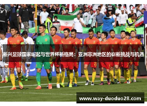 新兴足球国家崛起与世界杯新格局：亚洲非洲地区的崭新挑战与机遇