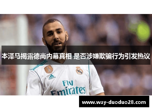 本泽马揭露德尚内幕真相 是否涉嫌欺骗行为引发热议