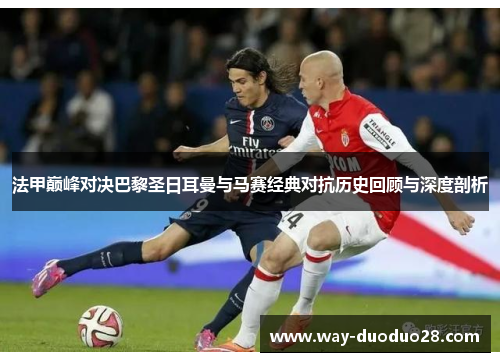 法甲巅峰对决巴黎圣日耳曼与马赛经典对抗历史回顾与深度剖析