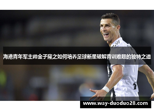 海港青年军主帅金子隆之如何培养足球新星破解青训难题的独特之道