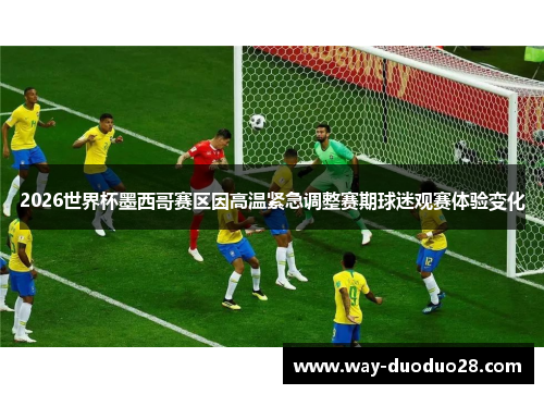 2026世界杯墨西哥赛区因高温紧急调整赛期球迷观赛体验变化