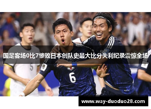 国足客场0比7惨败日本创队史最大比分失利纪录震惊全场