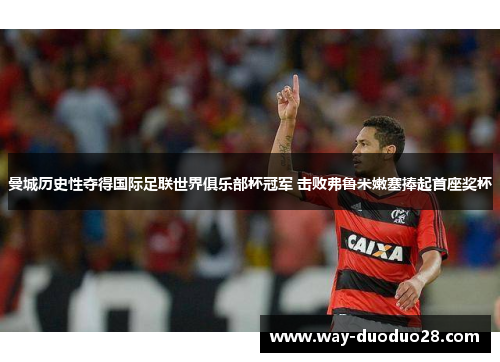 曼城历史性夺得国际足联世界俱乐部杯冠军 击败弗鲁米嫩塞捧起首座奖杯