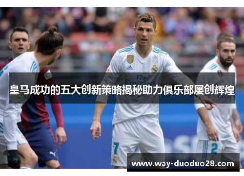 皇马成功的五大创新策略揭秘助力俱乐部屡创辉煌