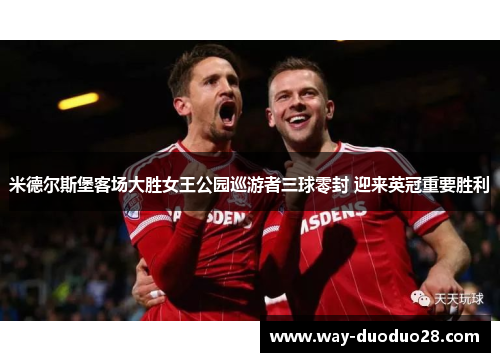 米德尔斯堡客场大胜女王公园巡游者三球零封 迎来英冠重要胜利