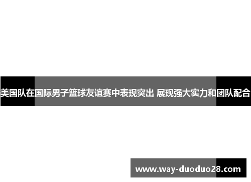 美国队在国际男子篮球友谊赛中表现突出 展现强大实力和团队配合