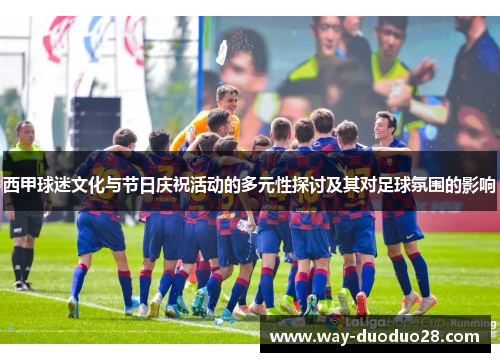 西甲球迷文化与节日庆祝活动的多元性探讨及其对足球氛围的影响