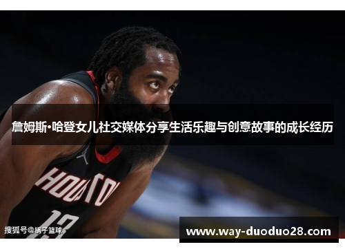詹姆斯·哈登女儿社交媒体分享生活乐趣与创意故事的成长经历