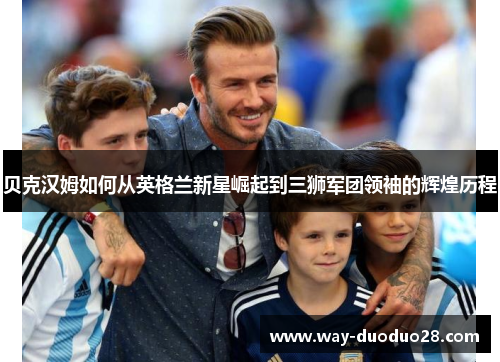 贝克汉姆如何从英格兰新星崛起到三狮军团领袖的辉煌历程