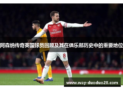 阿森纳传奇英国球员回顾及其在俱乐部历史中的重要地位