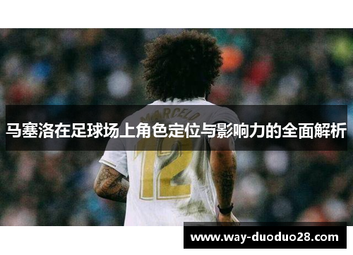 马塞洛在足球场上角色定位与影响力的全面解析 马塞洛在足球场上角色定位与影响力的全面解析